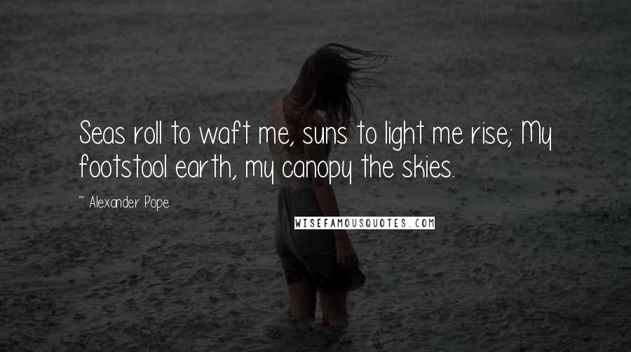 Alexander Pope Quotes: Seas roll to waft me, suns to light me rise; My footstool earth, my canopy the skies.