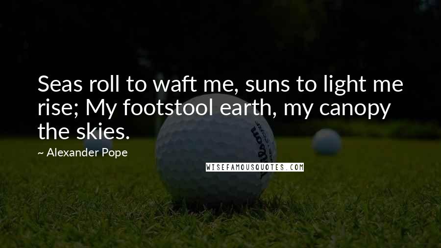 Alexander Pope Quotes: Seas roll to waft me, suns to light me rise; My footstool earth, my canopy the skies.