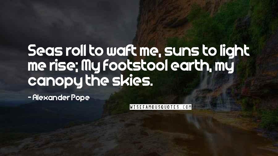 Alexander Pope Quotes: Seas roll to waft me, suns to light me rise; My footstool earth, my canopy the skies.
