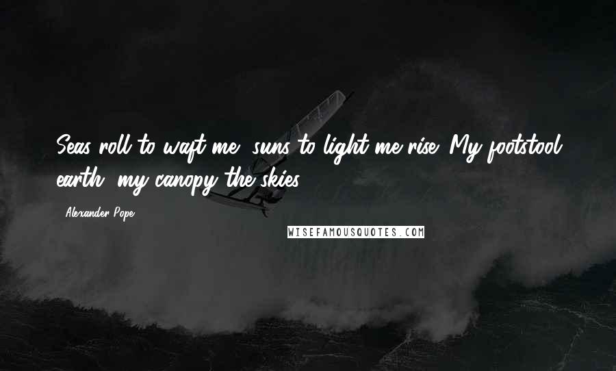 Alexander Pope Quotes: Seas roll to waft me, suns to light me rise; My footstool earth, my canopy the skies.