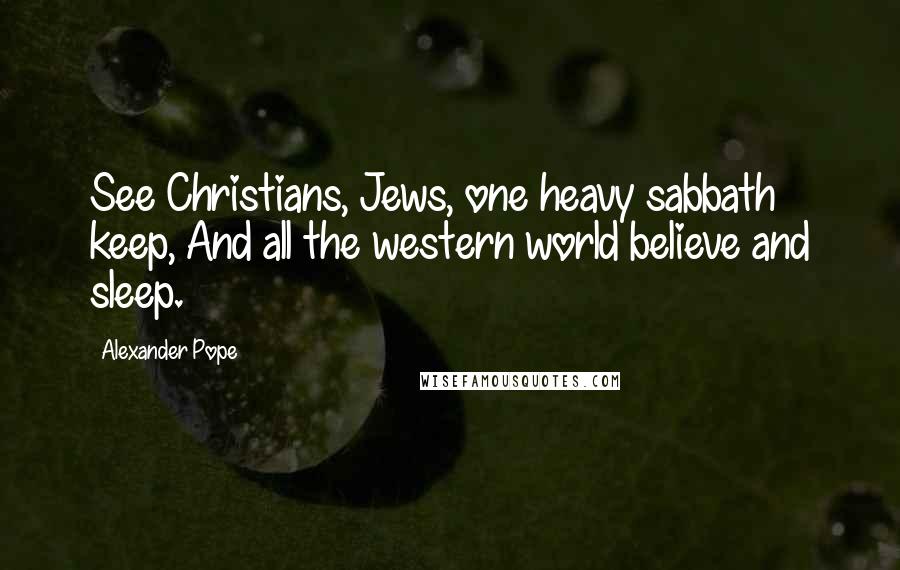 Alexander Pope Quotes: See Christians, Jews, one heavy sabbath keep, And all the western world believe and sleep.