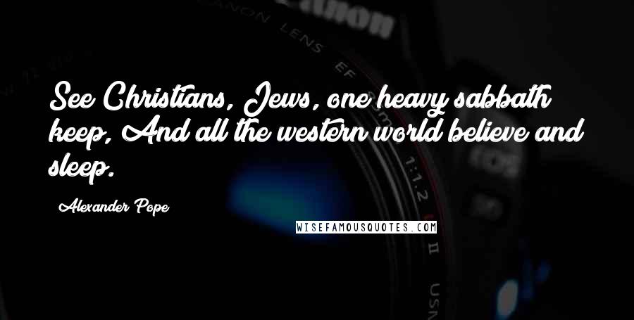 Alexander Pope Quotes: See Christians, Jews, one heavy sabbath keep, And all the western world believe and sleep.