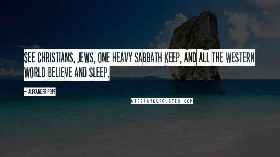 Alexander Pope Quotes: See Christians, Jews, one heavy sabbath keep, And all the western world believe and sleep.