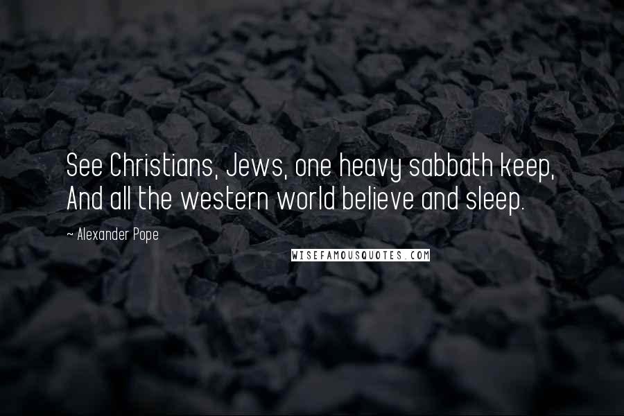 Alexander Pope Quotes: See Christians, Jews, one heavy sabbath keep, And all the western world believe and sleep.