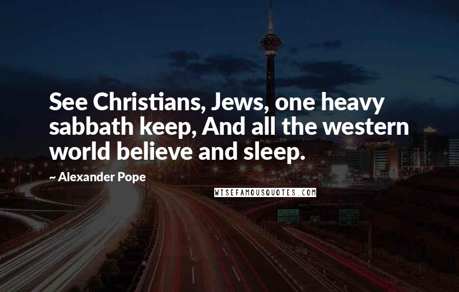 Alexander Pope Quotes: See Christians, Jews, one heavy sabbath keep, And all the western world believe and sleep.