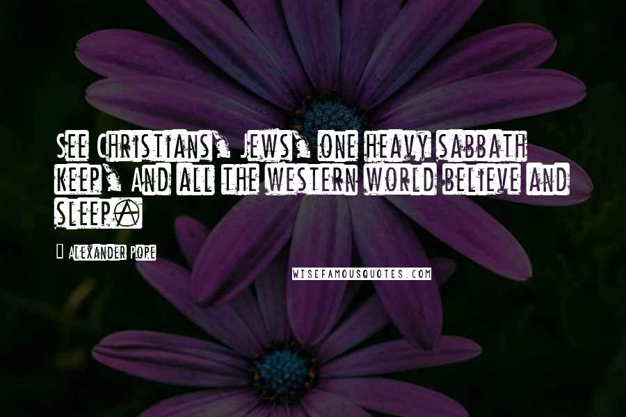 Alexander Pope Quotes: See Christians, Jews, one heavy sabbath keep, And all the western world believe and sleep.