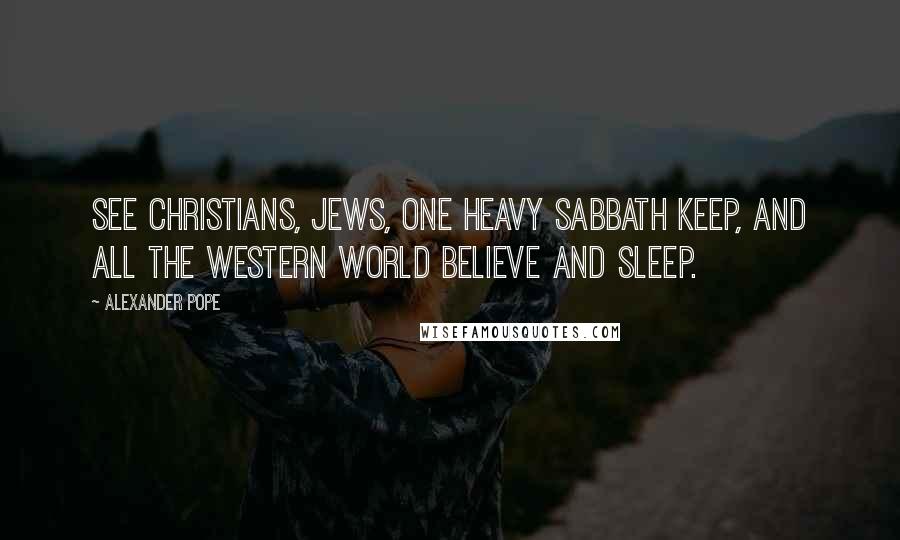 Alexander Pope Quotes: See Christians, Jews, one heavy sabbath keep, And all the western world believe and sleep.