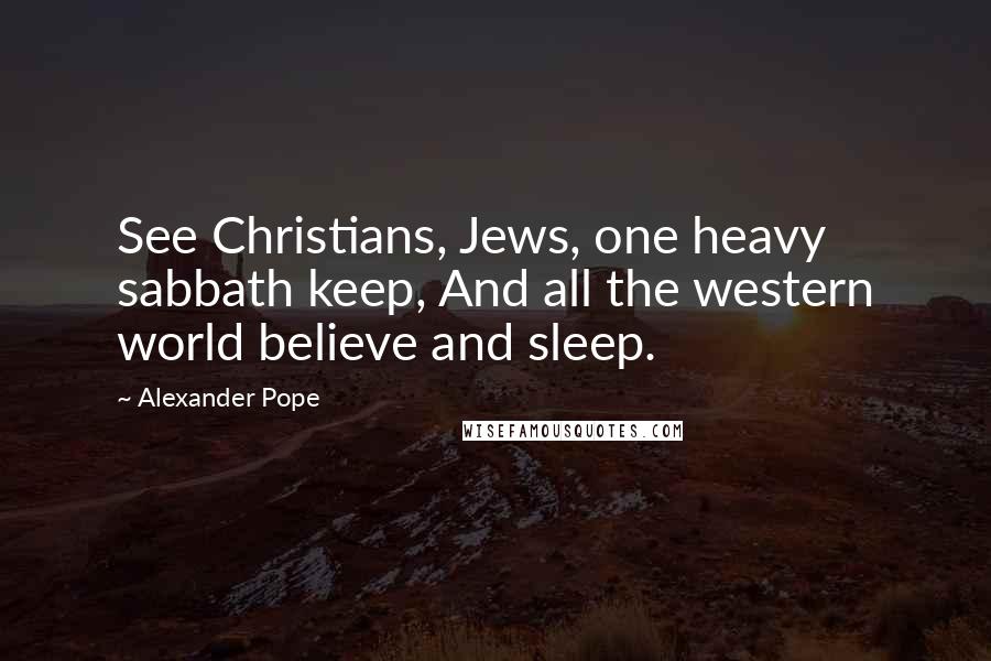 Alexander Pope Quotes: See Christians, Jews, one heavy sabbath keep, And all the western world believe and sleep.