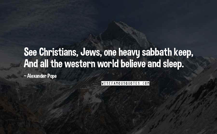 Alexander Pope Quotes: See Christians, Jews, one heavy sabbath keep, And all the western world believe and sleep.