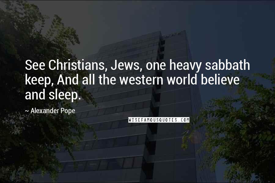Alexander Pope Quotes: See Christians, Jews, one heavy sabbath keep, And all the western world believe and sleep.