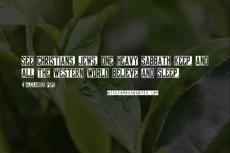 Alexander Pope Quotes: See Christians, Jews, one heavy sabbath keep, And all the western world believe and sleep.