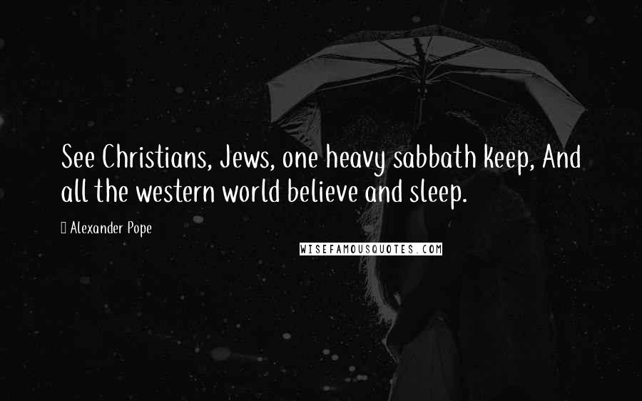 Alexander Pope Quotes: See Christians, Jews, one heavy sabbath keep, And all the western world believe and sleep.