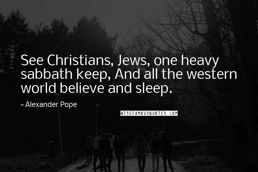 Alexander Pope Quotes: See Christians, Jews, one heavy sabbath keep, And all the western world believe and sleep.