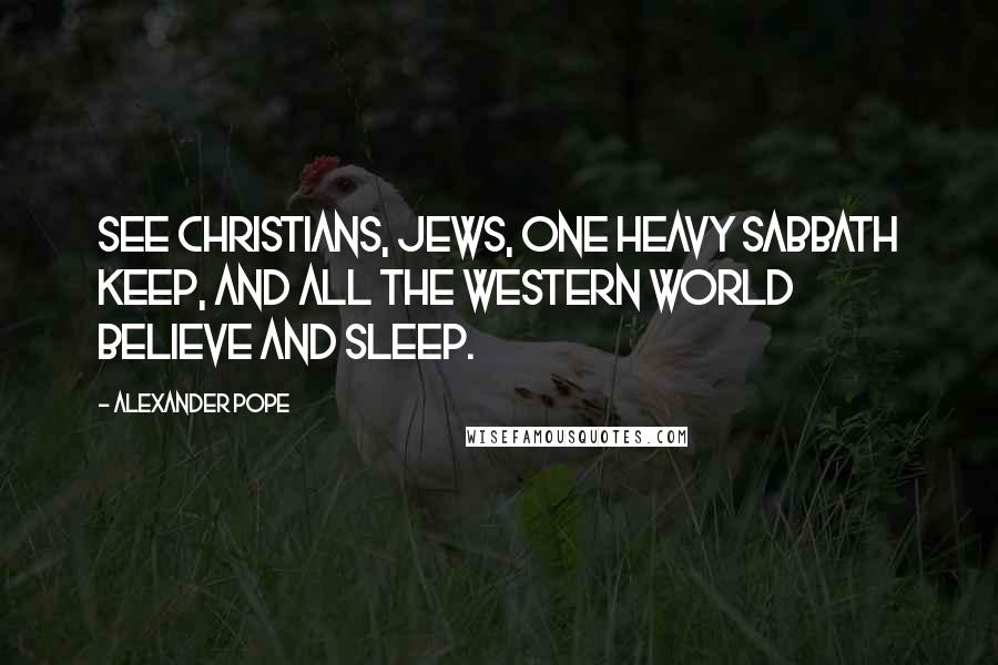 Alexander Pope Quotes: See Christians, Jews, one heavy sabbath keep, And all the western world believe and sleep.
