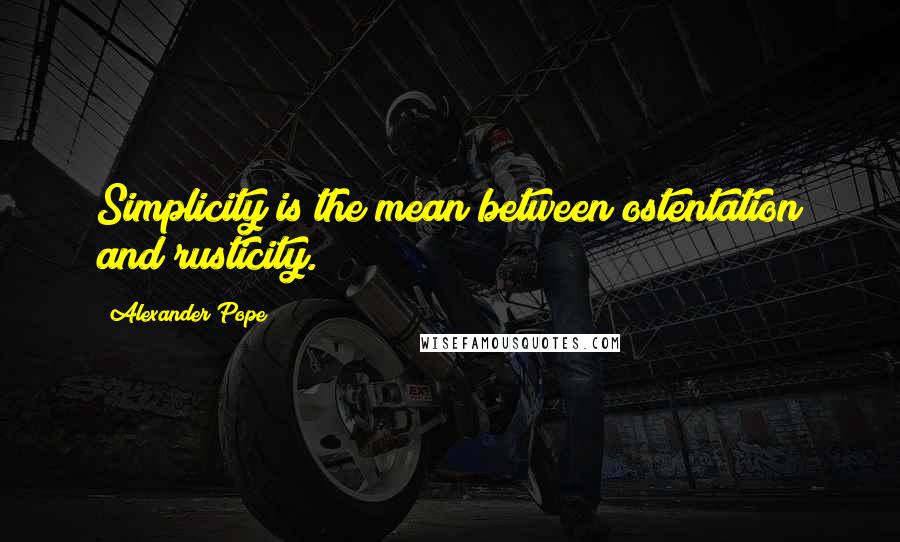Alexander Pope Quotes: Simplicity is the mean between ostentation and rusticity.