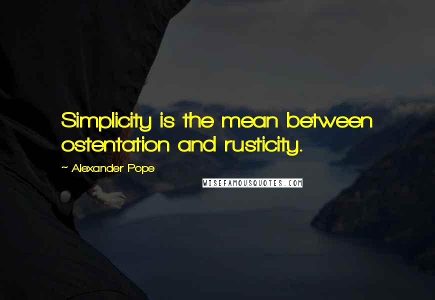 Alexander Pope Quotes: Simplicity is the mean between ostentation and rusticity.