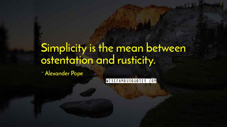 Alexander Pope Quotes: Simplicity is the mean between ostentation and rusticity.