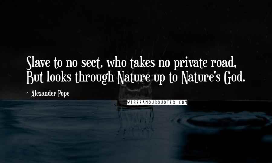 Alexander Pope Quotes: Slave to no sect, who takes no private road, But looks through Nature up to Nature's God.