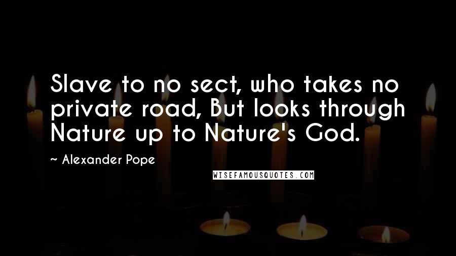 Alexander Pope Quotes: Slave to no sect, who takes no private road, But looks through Nature up to Nature's God.