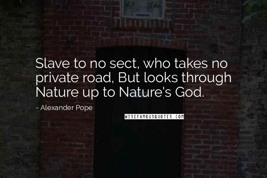 Alexander Pope Quotes: Slave to no sect, who takes no private road, But looks through Nature up to Nature's God.