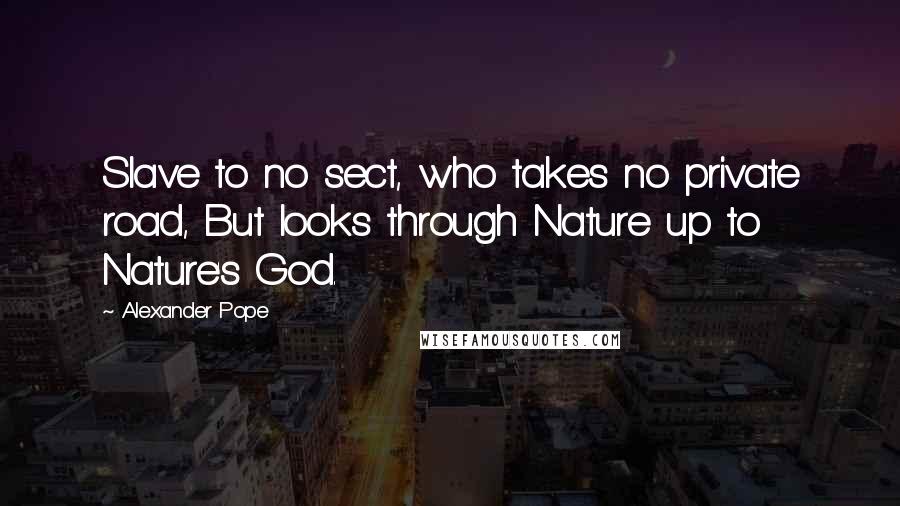 Alexander Pope Quotes: Slave to no sect, who takes no private road, But looks through Nature up to Nature's God.