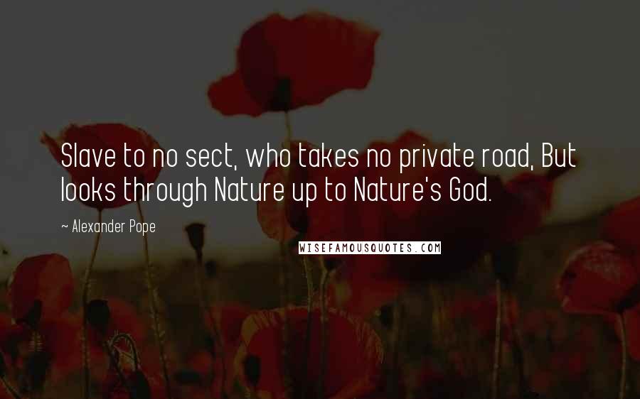 Alexander Pope Quotes: Slave to no sect, who takes no private road, But looks through Nature up to Nature's God.