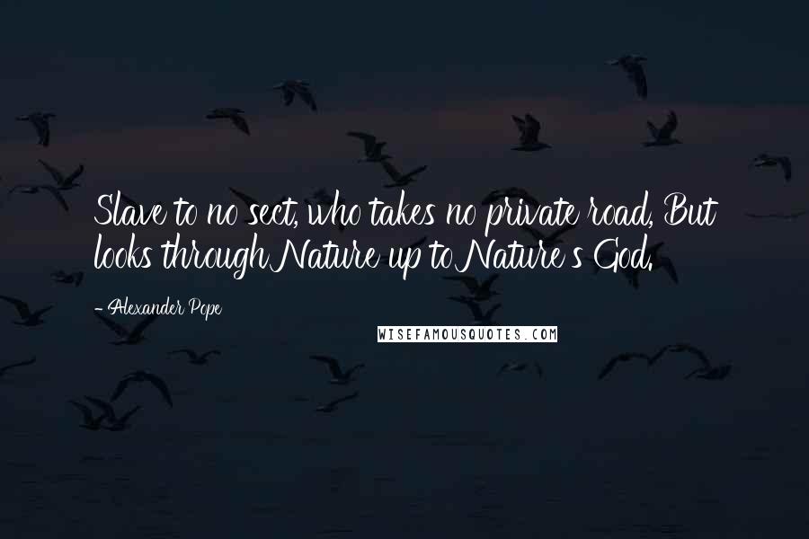 Alexander Pope Quotes: Slave to no sect, who takes no private road, But looks through Nature up to Nature's God.