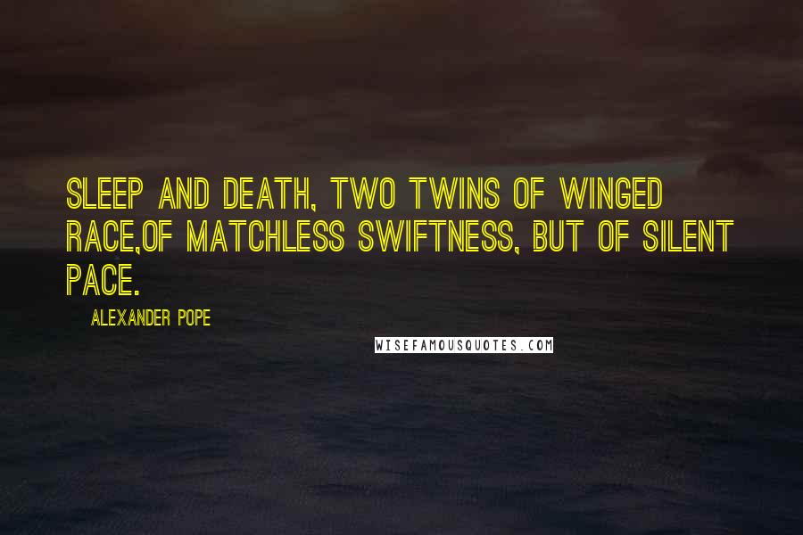 Alexander Pope Quotes: Sleep and death, two twins of winged race,Of matchless swiftness, but of silent pace.