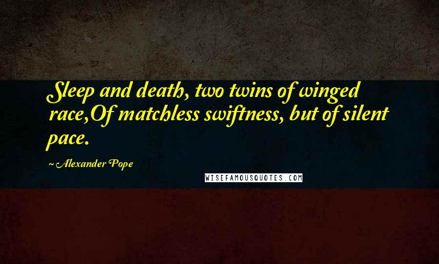 Alexander Pope Quotes: Sleep and death, two twins of winged race,Of matchless swiftness, but of silent pace.