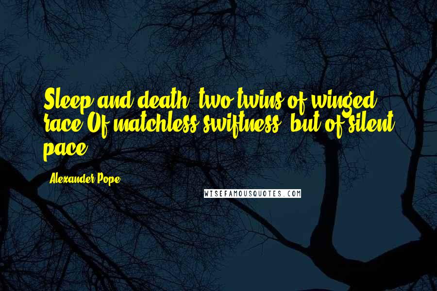 Alexander Pope Quotes: Sleep and death, two twins of winged race,Of matchless swiftness, but of silent pace.