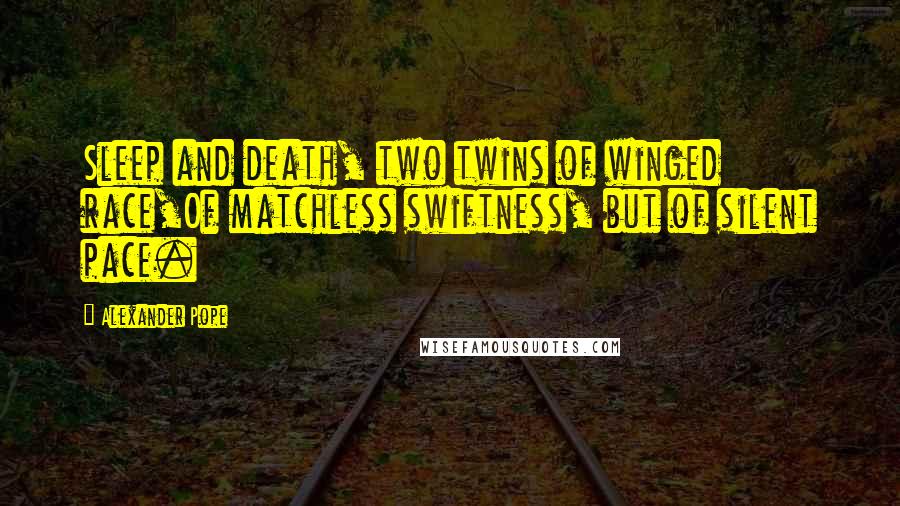 Alexander Pope Quotes: Sleep and death, two twins of winged race,Of matchless swiftness, but of silent pace.