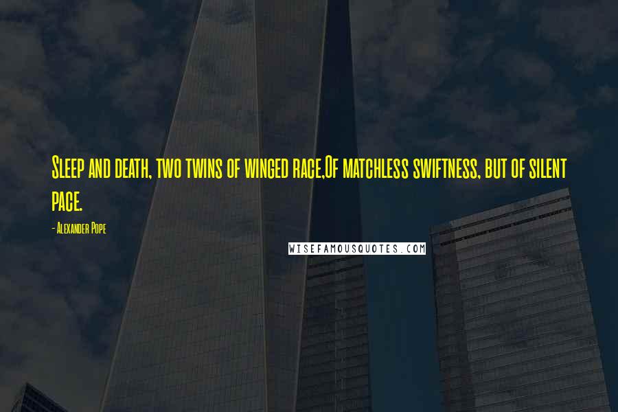 Alexander Pope Quotes: Sleep and death, two twins of winged race,Of matchless swiftness, but of silent pace.