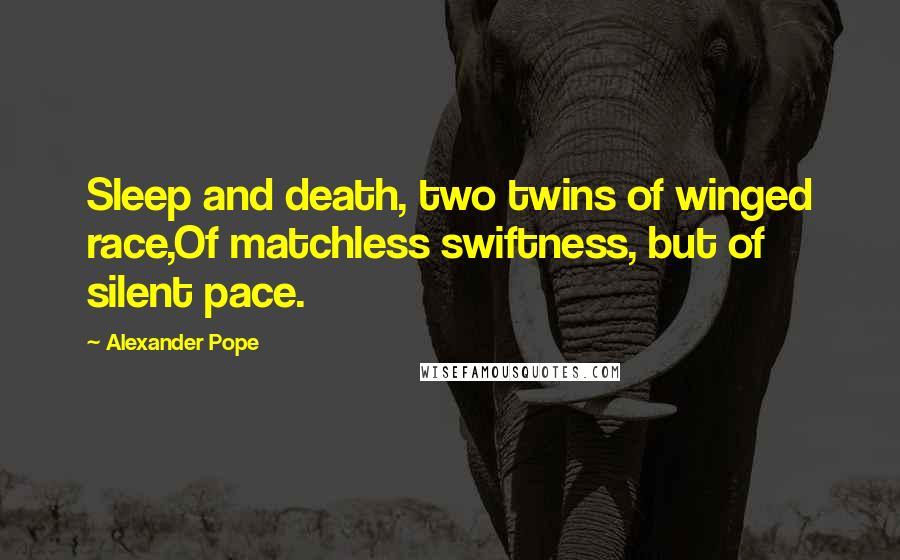 Alexander Pope Quotes: Sleep and death, two twins of winged race,Of matchless swiftness, but of silent pace.