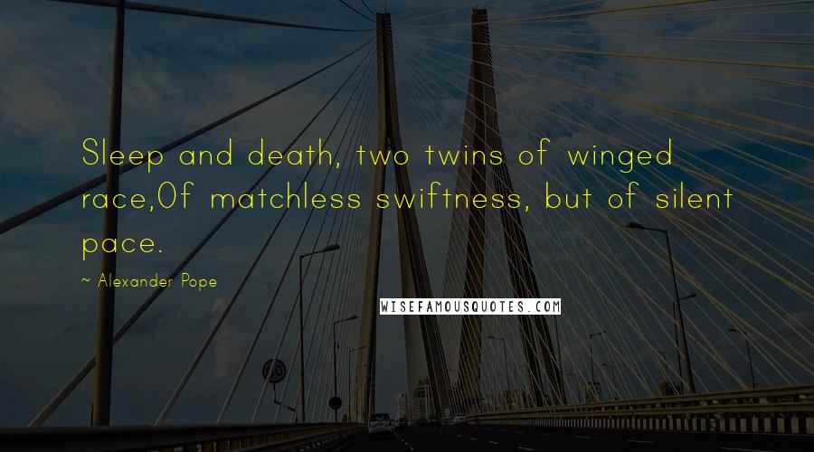 Alexander Pope Quotes: Sleep and death, two twins of winged race,Of matchless swiftness, but of silent pace.