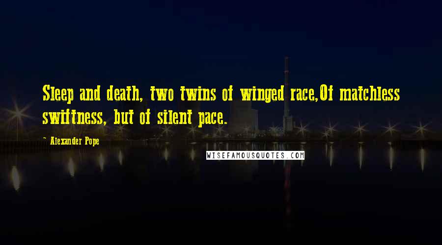 Alexander Pope Quotes: Sleep and death, two twins of winged race,Of matchless swiftness, but of silent pace.
