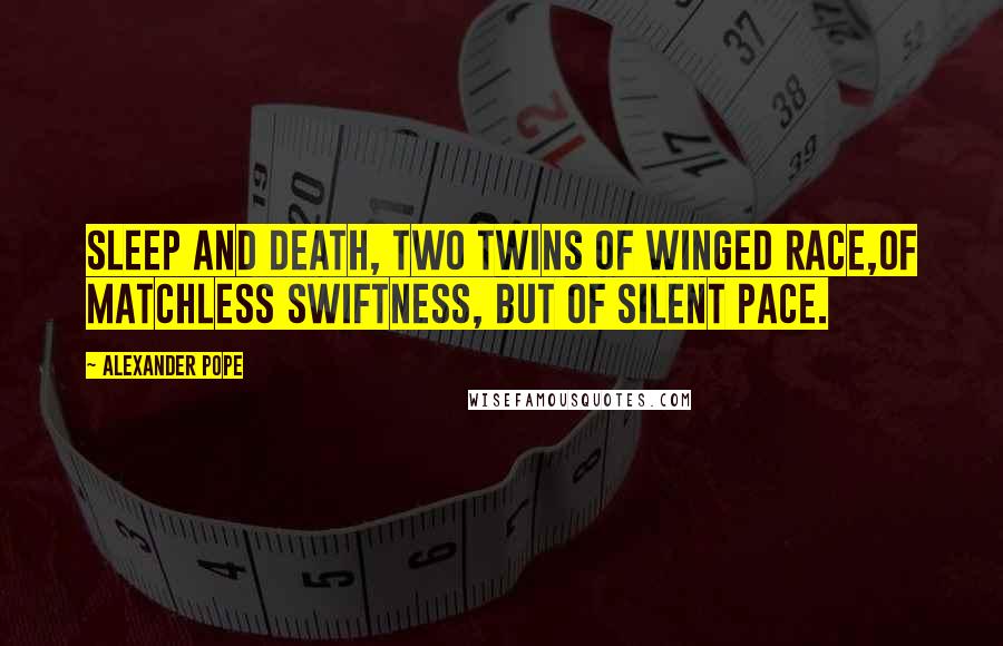 Alexander Pope Quotes: Sleep and death, two twins of winged race,Of matchless swiftness, but of silent pace.