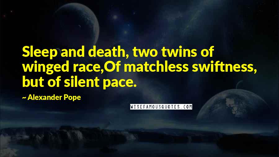 Alexander Pope Quotes: Sleep and death, two twins of winged race,Of matchless swiftness, but of silent pace.