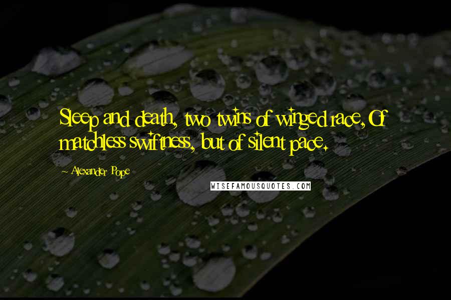 Alexander Pope Quotes: Sleep and death, two twins of winged race,Of matchless swiftness, but of silent pace.