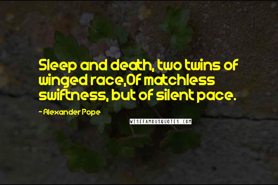 Alexander Pope Quotes: Sleep and death, two twins of winged race,Of matchless swiftness, but of silent pace.
