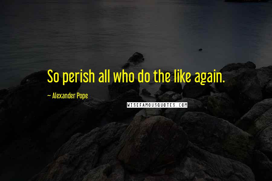 Alexander Pope Quotes: So perish all who do the like again.