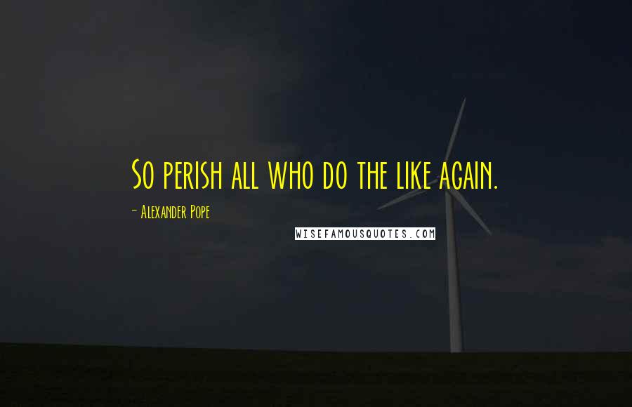 Alexander Pope Quotes: So perish all who do the like again.