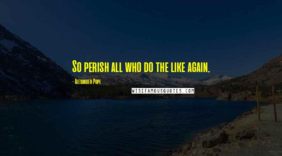 Alexander Pope Quotes: So perish all who do the like again.