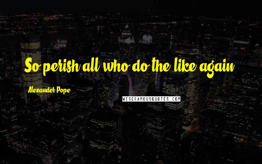 Alexander Pope Quotes: So perish all who do the like again.