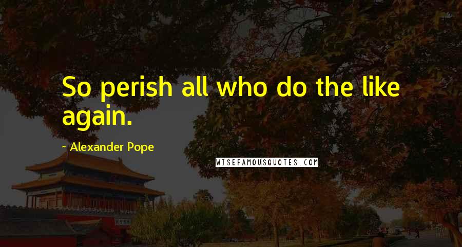 Alexander Pope Quotes: So perish all who do the like again.