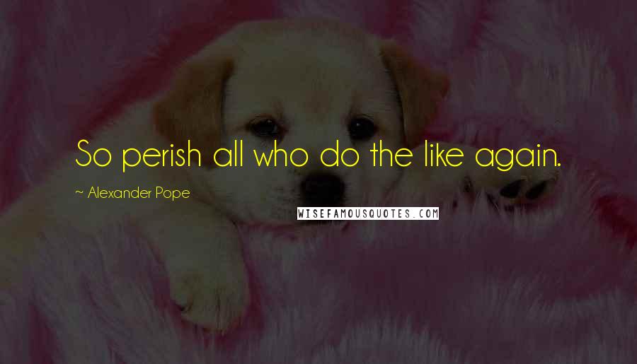 Alexander Pope Quotes: So perish all who do the like again.