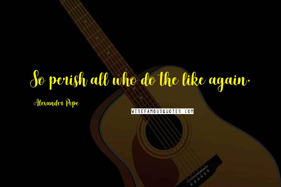 Alexander Pope Quotes: So perish all who do the like again.