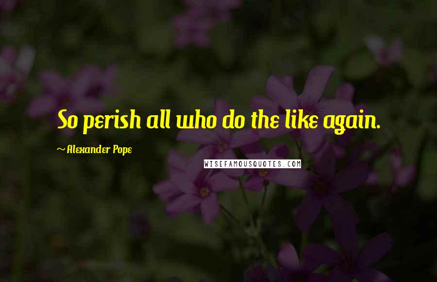 Alexander Pope Quotes: So perish all who do the like again.
