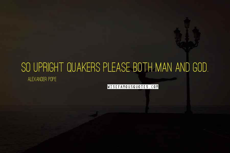 Alexander Pope Quotes: So upright Quakers please both man and God.