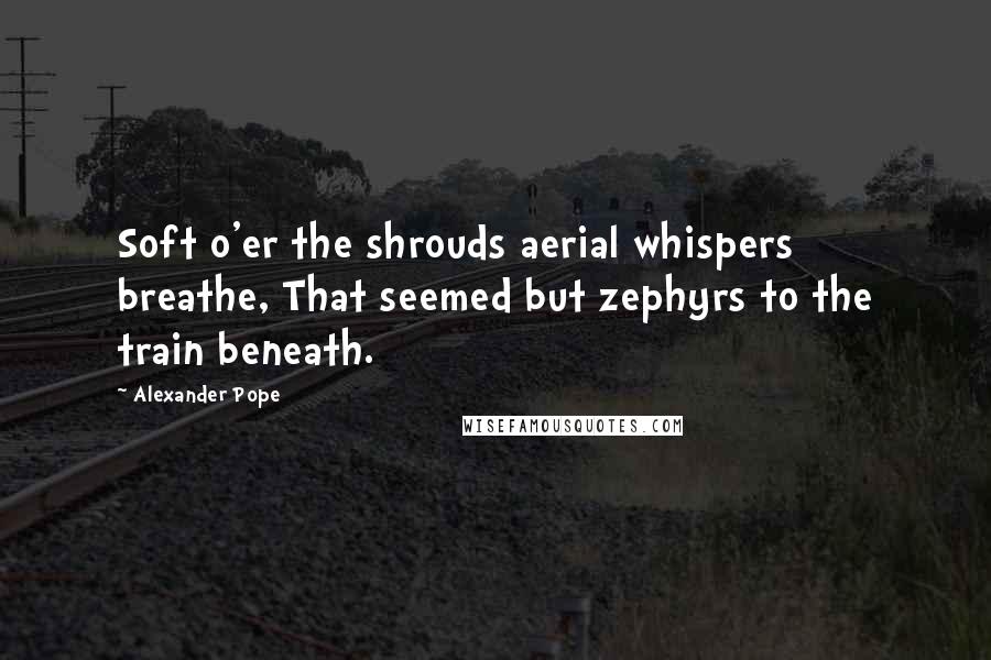 Alexander Pope Quotes: Soft o'er the shrouds aerial whispers breathe, That seemed but zephyrs to the train beneath.