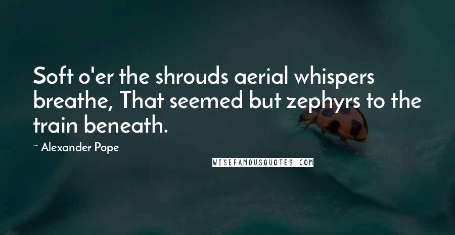 Alexander Pope Quotes: Soft o'er the shrouds aerial whispers breathe, That seemed but zephyrs to the train beneath.